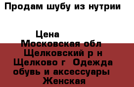 Продам шубу из нутрии  › Цена ­ 3 500 - Московская обл., Щелковский р-н, Щелково г. Одежда, обувь и аксессуары » Женская одежда и обувь   